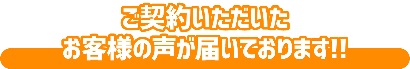 ご契約いただいたお客様の声が届いております！